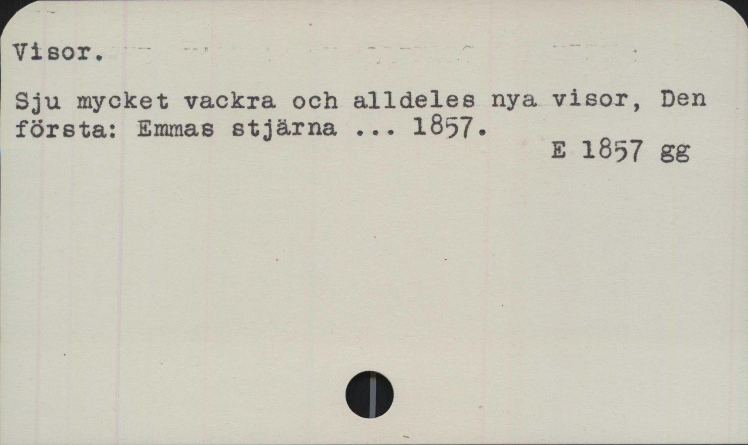 Visor Visor.
﻿Sju mycket vackra och alldeles nya visor, Den
första: Emmas stjärna ... 1857.

E 1857 gg